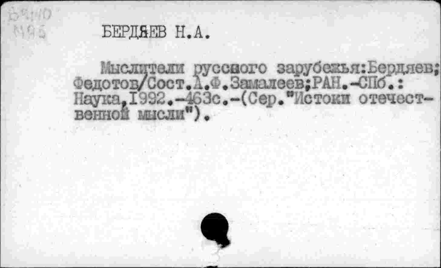 ﻿БЕРДЯЕВ Н.А.
?Дыслптвли руссаого зарубезья:Бедаев; Федотод/Сост. Д.Ф • Замалесв;РАН. -СПб.: Наука, 1922• -463с.-(Сер.•Истоки отечественной мысли").